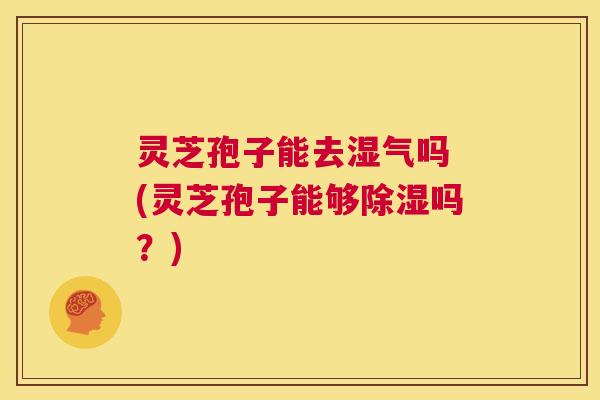 灵芝孢子能去湿气吗 (灵芝孢子能够除湿吗?) 第1张 灵芝孢子能去湿气吗 (灵芝孢子能够除湿吗?) 第1张