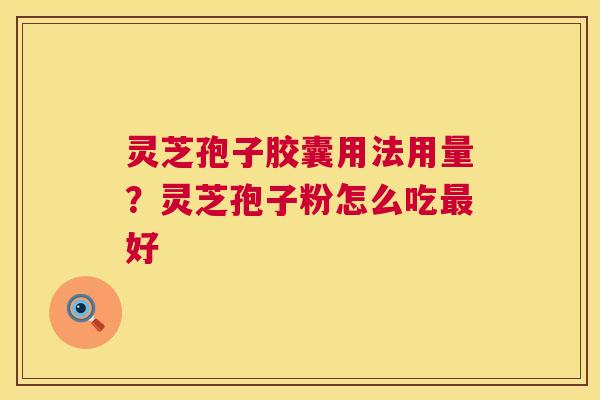 灵芝孢子胶囊用法用量?灵芝孢子粉怎么吃最好 第1张 灵芝孢子胶囊用法用量?灵芝孢子粉怎么吃最好 第1张