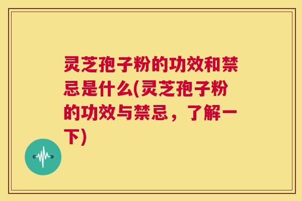 灵芝孢子粉的功效和禁忌是什么(灵芝孢子粉的功效与禁忌,了解一下) 第1张 灵芝孢子粉的功效和禁忌是什么(灵芝孢子粉的功效与禁忌,了解一下) 第1张