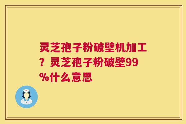 灵芝孢子粉破壁机加工?灵芝孢子粉破壁99%什么意思 第1张 灵芝孢子粉破壁机加工?灵芝孢子粉破壁99%什么意思 第1张