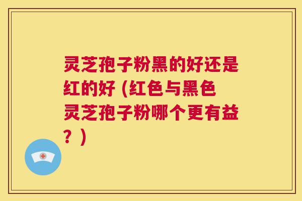 灵芝孢子粉黑的好还是红的好 (红色与黑色灵芝孢子粉哪个更有益?) 第1张 灵芝孢子粉黑的好还是红的好 (红色与黑色灵芝孢子粉哪个更有益?) 第1张