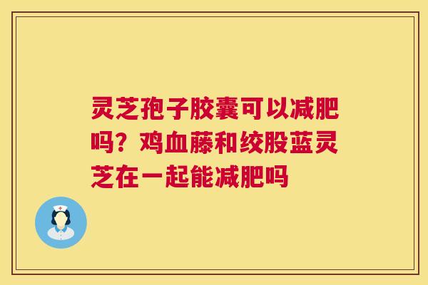 灵芝孢子胶囊可以减肥吗？鸡血藤和绞股蓝灵芝在一起能减肥吗  第1张