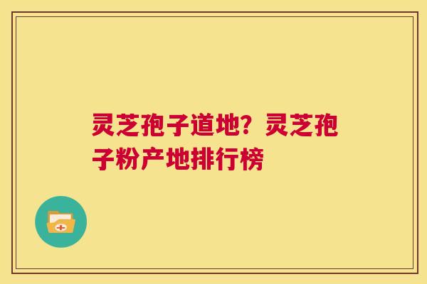 灵芝孢子道地?灵芝孢子粉产地排行榜 第1张 灵芝孢子道地?灵芝孢子粉产地排行榜 第1张