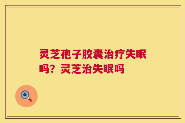 灵芝孢子胶囊治疗失眠吗?灵芝治失眠吗 第1张 灵芝孢子胶囊治疗失眠吗?灵芝治失眠吗 第1张