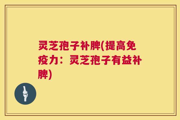 灵芝孢子补脾(提高免疫力:灵芝孢子有益补脾) 第1张 灵芝孢子补脾(提高免疫力:灵芝孢子有益补脾) 第1张