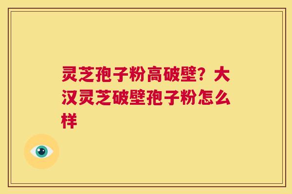 灵芝孢子粉高破壁?大汉灵芝破壁孢子粉怎么样 第1张 灵芝孢子粉高破壁?大汉灵芝破壁孢子粉怎么样 第1张