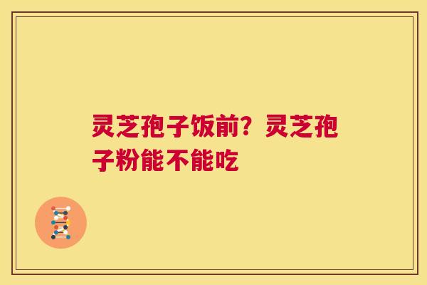 灵芝孢子饭前?灵芝孢子粉能不能吃 第1张 灵芝孢子饭前?灵芝孢子粉能不能吃 第1张