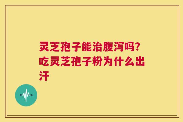 灵芝孢子能治腹泻吗?吃灵芝孢子粉为什么出汗 第1张 灵芝孢子能治腹泻吗?吃灵芝孢子粉为什么出汗 第1张