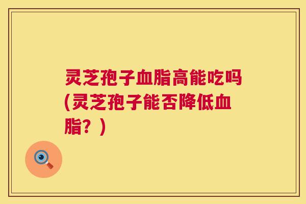 灵芝孢子血脂高能吃吗(灵芝孢子能否降低血脂？)  第1张