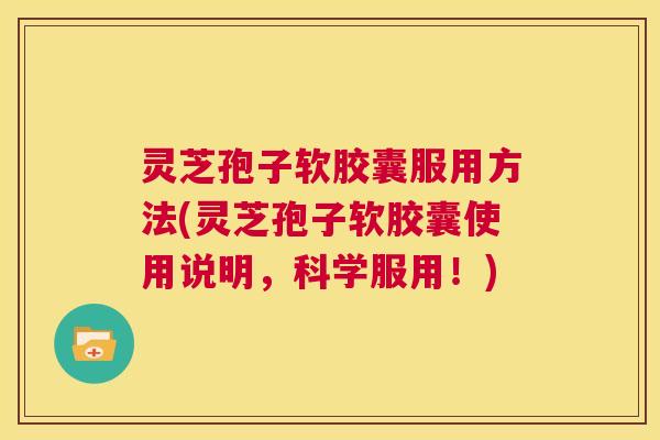 灵芝孢子软胶囊服用方法(灵芝孢子软胶囊使用说明,科学服用!) 第1张 灵芝孢子软胶囊服用方法(灵芝孢子软胶囊使用说明,科学服用!) 第1张