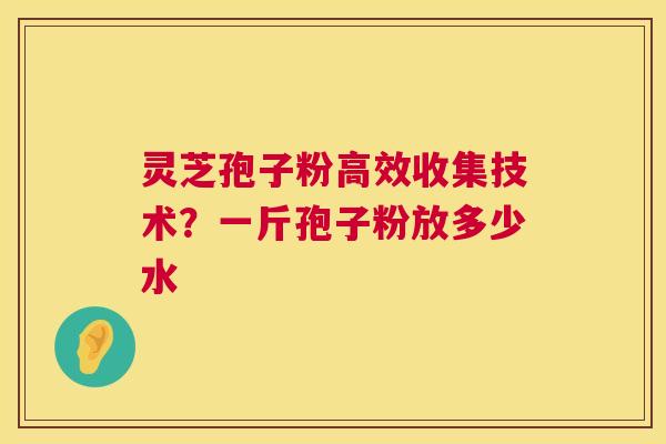 灵芝孢子粉高效收集技术?一斤孢子粉放多少水 第1张 灵芝孢子粉高效收集技术?一斤孢子粉放多少水 第1张