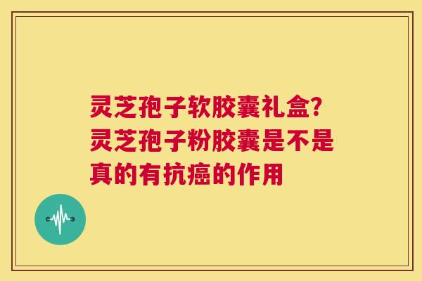 灵芝孢子软胶囊礼盒?灵芝孢子粉胶囊是不是真的有抗癌的作用 第1张 灵芝孢子软胶囊礼盒?灵芝孢子粉胶囊是不是真的有抗癌的作用 第1张