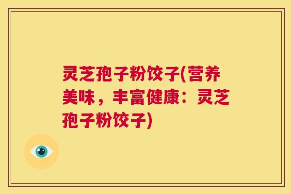 灵芝孢子粉饺子(营养美味,丰富健康:灵芝孢子粉饺子) 第1张 灵芝孢子粉饺子(营养美味,丰富健康:灵芝孢子粉饺子) 第1张