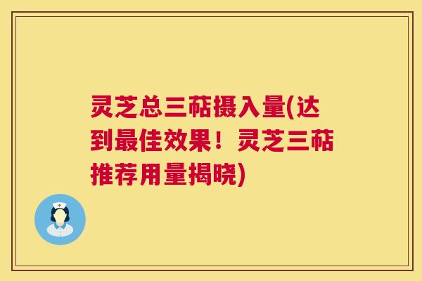 灵芝总三萜摄入量(达到最佳效果！灵芝三萜推荐用量揭晓)  第1张