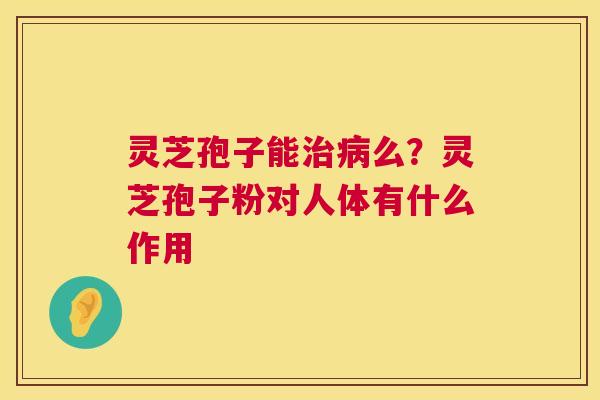 灵芝孢子能治病么?灵芝孢子粉对人体有什么作用 第1张 灵芝孢子能治病么?灵芝孢子粉对人体有什么作用 第1张