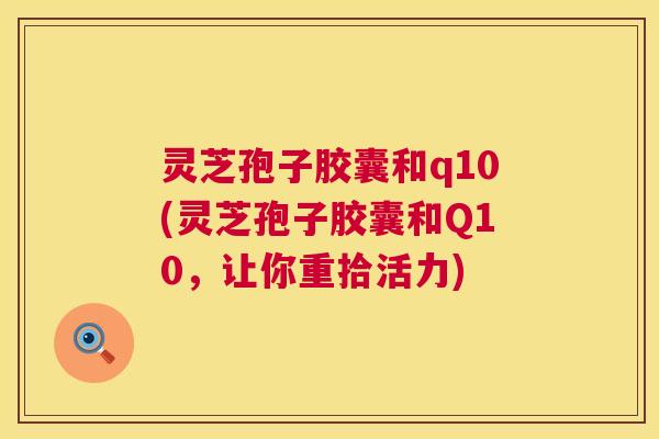 灵芝孢子胶囊和q10(灵芝孢子胶囊和Q10,让你重拾活力) 第1张 灵芝孢子胶囊和q10(灵芝孢子胶囊和Q10,让你重拾活力) 第1张