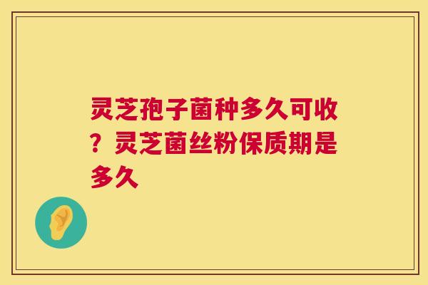 灵芝孢子菌种多久可收?灵芝菌丝粉保质期是多久 第1张 灵芝孢子菌种多久可收?灵芝菌丝粉保质期是多久 第1张