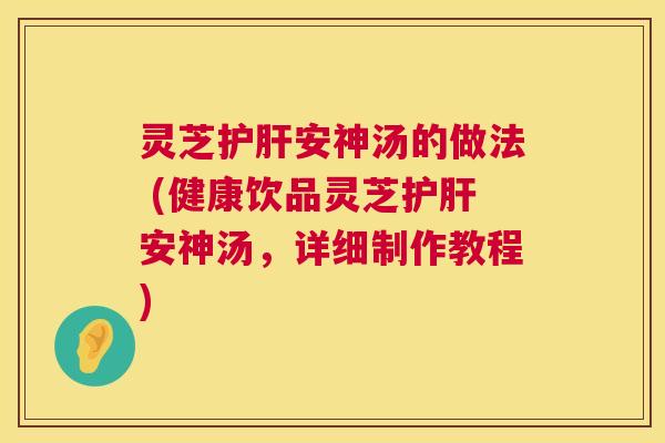 灵芝护肝安神汤的做法 (健康饮品灵芝护肝安神汤,详细制作教程) 第1张 灵芝护肝安神汤的做法 (健康饮品灵芝护肝安神汤,详细制作教程) 第1张