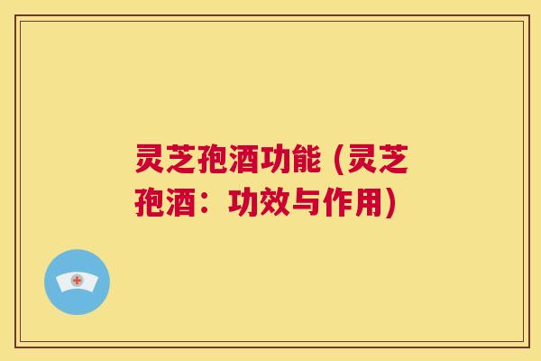 灵芝孢酒功能 (灵芝孢酒:功效与作用) 第1张 灵芝孢酒功能 (灵芝孢酒:功效与作用) 第1张