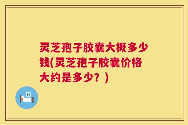 灵芝孢子胶囊大概多少钱(灵芝孢子胶囊价格大约是多少?) 第1张 灵芝孢子胶囊大概多少钱(灵芝孢子胶囊价格大约是多少?) 第1张