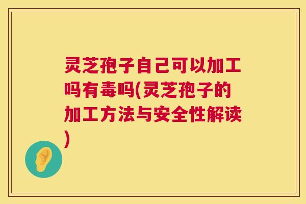 灵芝孢子自己可以加工吗有毒吗(灵芝孢子的加工方法与安全性解读) 第1张 灵芝孢子自己可以加工吗有毒吗(灵芝孢子的加工方法与安全性解读) 第1张