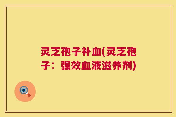灵芝孢子补血(灵芝孢子:强效血液滋养剂) 第1张 灵芝孢子补血(灵芝孢子:强效血液滋养剂) 第1张