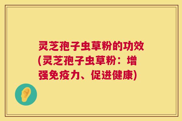 灵芝孢子虫草粉的功效(灵芝孢子虫草粉:增强免疫力、促进健康) 第1张 灵芝孢子虫草粉的功效(灵芝孢子虫草粉:增强免疫力、促进健康) 第1张