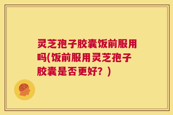 灵芝孢子胶囊饭前服用吗(饭前服用灵芝孢子胶囊是否更好？)  第1张