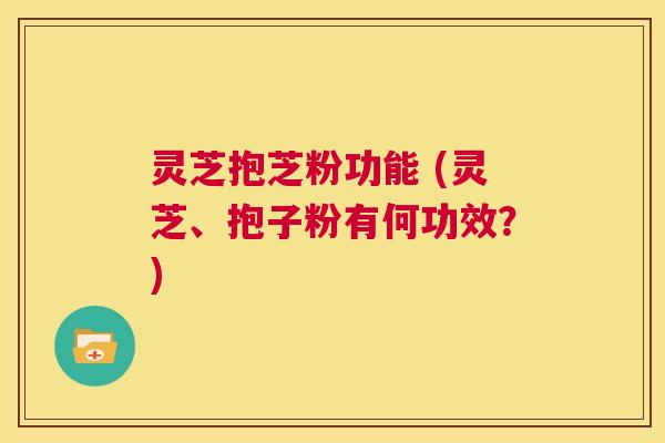 灵芝抱芝粉功能 (灵芝、抱子粉有何功效?) 第1张 灵芝抱芝粉功能 (灵芝、抱子粉有何功效?) 第1张