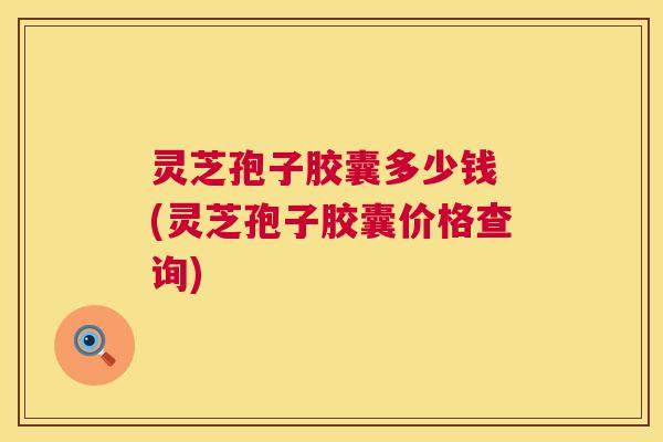 灵芝孢子胶囊多少钱 (灵芝孢子胶囊价格查询) 第1张 灵芝孢子胶囊多少钱 (灵芝孢子胶囊价格查询) 第1张