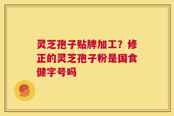 灵芝孢子贴牌加工？修正的灵芝孢子粉是国食健字号吗  第1张