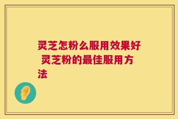 灵芝怎粉么服用效果好 灵芝粉的最佳服用方法 第1张 灵芝怎粉么服用效果好 灵芝粉的最佳服用方法 第1张
