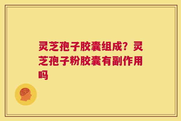 灵芝孢子胶囊组成?灵芝孢子粉胶囊有副作用吗 第1张 灵芝孢子胶囊组成?灵芝孢子粉胶囊有副作用吗 第1张