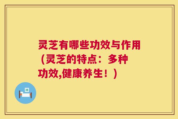 灵芝有哪些功效与作用 (灵芝的特点:多种功效,健康养生!) 第1张 灵芝有哪些功效与作用 (灵芝的特点:多种功效,健康养生!) 第1张