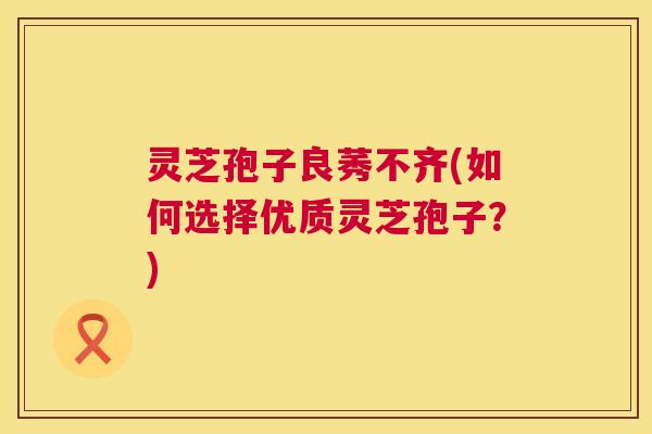 灵芝孢子良莠不齐(如何选择优质灵芝孢子？)  第1张