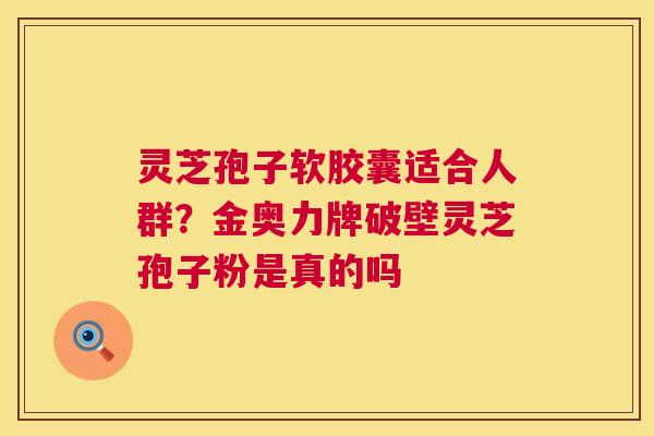 灵芝孢子软胶囊适合人群?金奥力牌破壁灵芝孢子粉是真的吗 第1张 灵芝孢子软胶囊适合人群?金奥力牌破壁灵芝孢子粉是真的吗 第1张