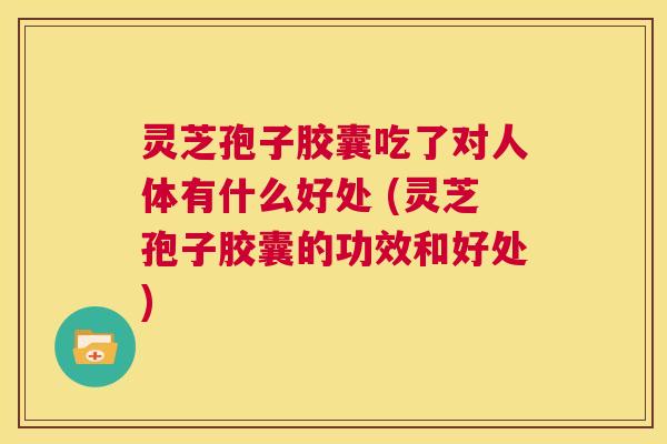 灵芝孢子胶囊吃了对人体有什么好处 (灵芝孢子胶囊的功效和好处)  第1张