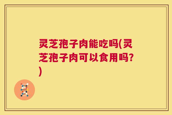 灵芝孢子肉能吃吗(灵芝孢子肉可以食用吗?) 第1张 灵芝孢子肉能吃吗(灵芝孢子肉可以食用吗?) 第1张