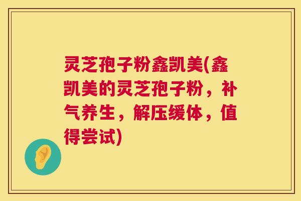 灵芝孢子粉鑫凯美(鑫凯美的灵芝孢子粉，补气养生，解压缓体，值得尝试)  第1张