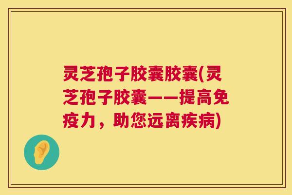 灵芝孢子胶囊胶囊(灵芝孢子胶囊——提高免疫力,助您远离疾病) 第1张 灵芝孢子胶囊胶囊(灵芝孢子胶囊——提高免疫力,助您远离疾病) 第1张