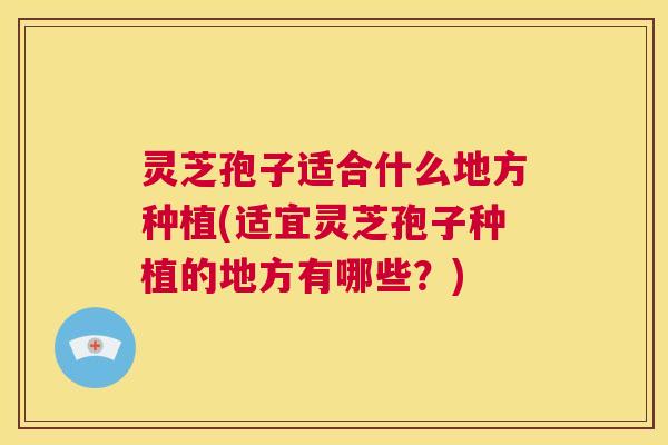 灵芝孢子适合什么地方种植(适宜灵芝孢子种植的地方有哪些?) 第1张 灵芝孢子适合什么地方种植(适宜灵芝孢子种植的地方有哪些?) 第1张