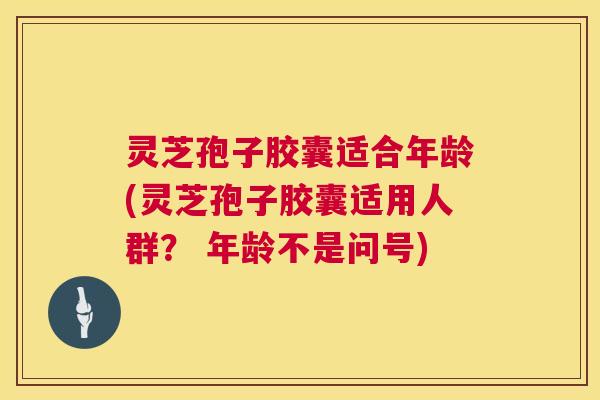 灵芝孢子胶囊适合年龄(灵芝孢子胶囊适用人群？ 年龄不是问号)  第1张