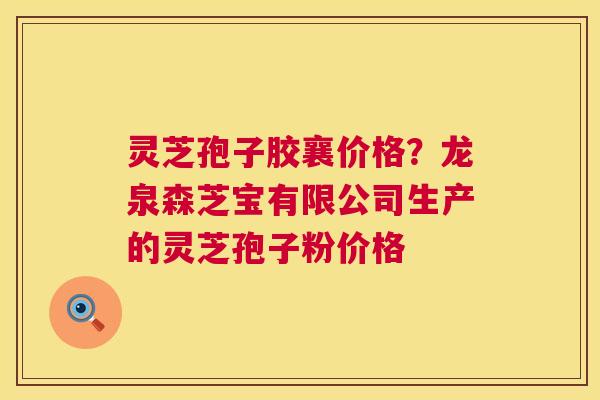 灵芝孢子胶襄价格？龙泉森芝宝有限公司生产的灵芝孢子粉价格  第1张