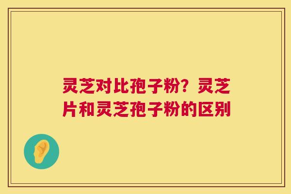 灵芝对比孢子粉？灵芝片和灵芝孢子粉的区别  第1张