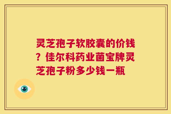 灵芝孢子软胶囊的价钱？佳尔科药业菌宝牌灵芝孢子粉多少钱一瓶  第1张