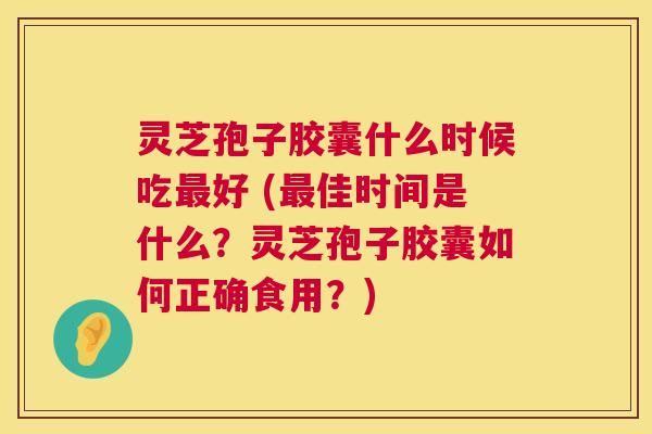 灵芝孢子胶囊什么时候吃最好 (最佳时间是什么?灵芝孢子胶囊如何正确食用?) 第1张 灵芝孢子胶囊什么时候吃最好 (最佳时间是什么?灵芝孢子胶囊如何正确食用?) 第1张