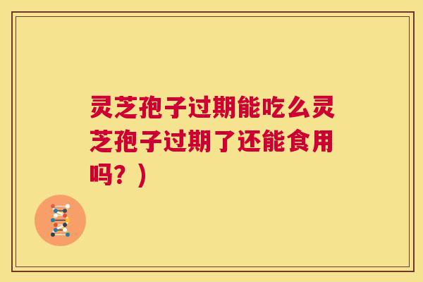 灵芝孢子过期能吃么灵芝孢子过期了还能食用吗？)  第1张