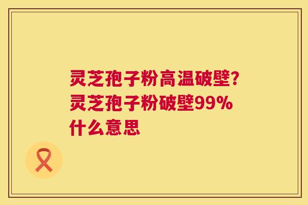 灵芝孢子粉高温破壁？灵芝孢子粉破壁99%什么意思  第1张