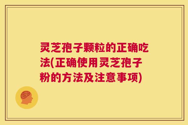 灵芝孢子颗粒的正确吃法(正确使用灵芝孢子粉的方法及注意事项)  第1张