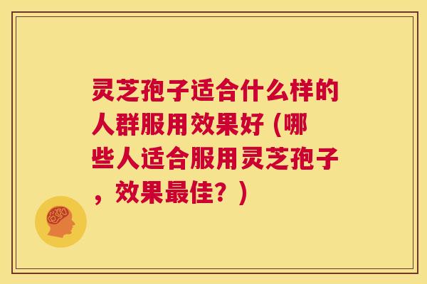 灵芝孢子适合什么样的人群服用效果好 (哪些人适合服用灵芝孢子，效果最佳？)  第1张